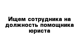 Ищем сотрудника на должность помощника юриста